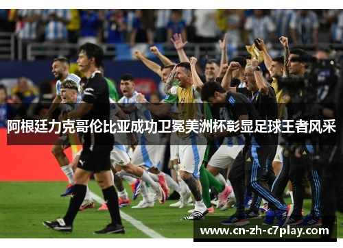 阿根廷力克哥伦比亚成功卫冕美洲杯彰显足球王者风采