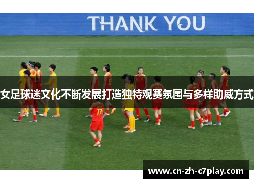 女足球迷文化不断发展打造独特观赛氛围与多样助威方式