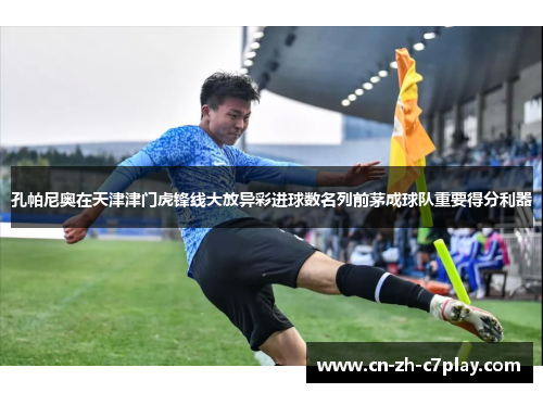 孔帕尼奥在天津津门虎锋线大放异彩进球数名列前茅成球队重要得分利器