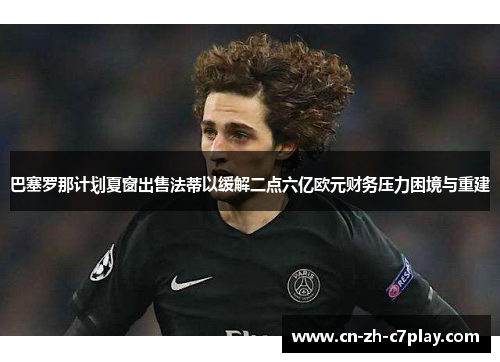巴塞罗那计划夏窗出售法蒂以缓解二点六亿欧元财务压力困境与重建
