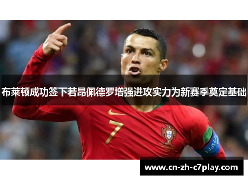 布莱顿成功签下若昂佩德罗增强进攻实力为新赛季奠定基础