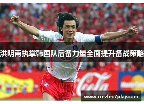 洪明甫执掌韩国队后备力量全面提升备战策略