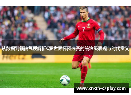 从数据到领袖气质解析C罗世界杯预选赛的统治级表现与时代意义 从数据到领袖气质解析C罗世界杯预选赛的统治级表现与时代意义
