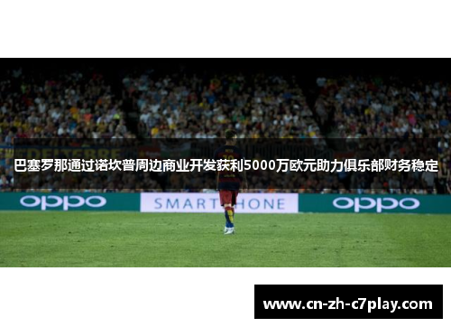 巴塞罗那通过诺坎普周边商业开发获利5000万欧元助力俱乐部财务稳定 巴塞罗那通过诺坎普周边商业开发获利5000万欧元助力俱乐部财务稳定