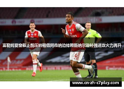 富勒姆夏窗截止前压哨租借阿森纳边锋赖斯纳尔逊补强进攻火力再升 富勒姆夏窗截止前压哨租借阿森纳边锋赖斯纳尔逊补强进攻火力再升