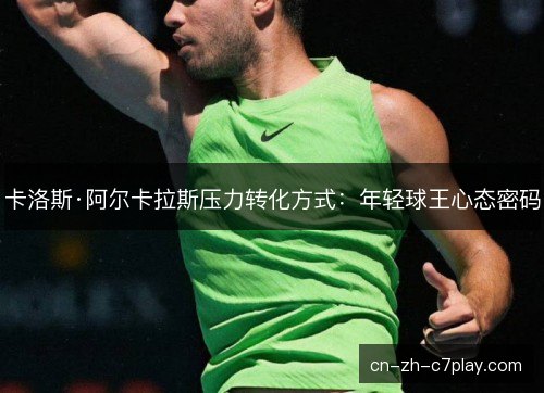 卡洛斯·阿尔卡拉斯压力转化方式:年轻球王心态密码 卡洛斯·阿尔卡拉斯压力转化方式:年轻球王心态密码