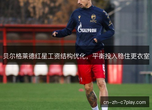 贝尔格莱德红星工资结构优化,平衡投入稳住更衣室 贝尔格莱德红星工资结构优化,平衡投入稳住更衣室