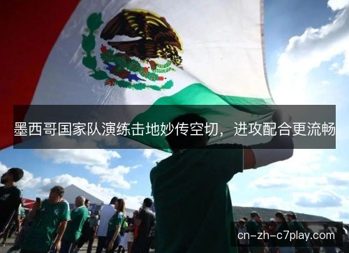 墨西哥国家队演练击地妙传空切，进攻配合更流畅